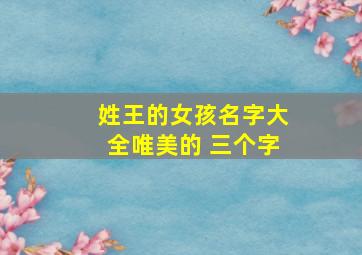 姓王的女孩名字大全唯美的 三个字